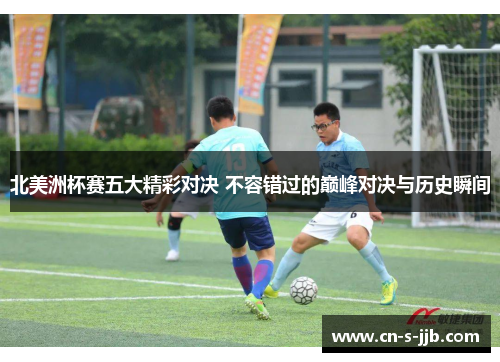 北美洲杯赛五大精彩对决 不容错过的巅峰对决与历史瞬间