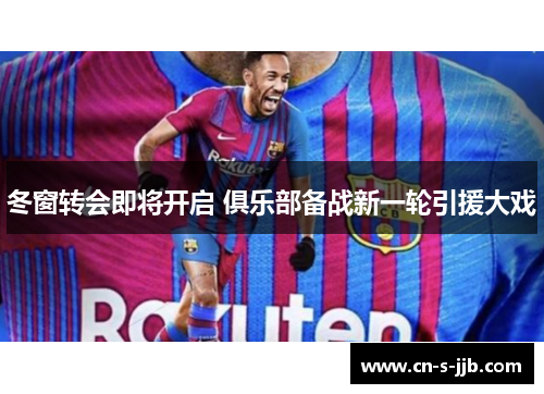 冬窗转会即将开启 俱乐部备战新一轮引援大戏 冬窗转会即将开启 俱乐部备战新一轮引援大戏