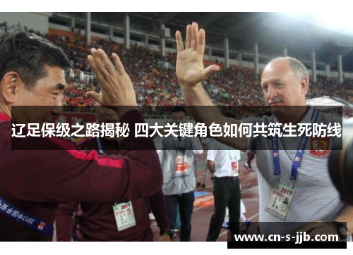 辽足保级之路揭秘 四大关键角色如何共筑生死防线