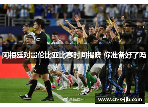 阿根廷对哥伦比亚比赛时间揭晓 你准备好了吗