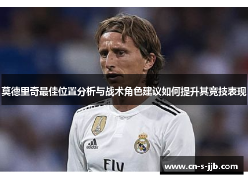 莫德里奇最佳位置分析与战术角色建议如何提升其竞技表现 莫德里奇最佳位置分析与战术角色建议如何提升其竞技表现