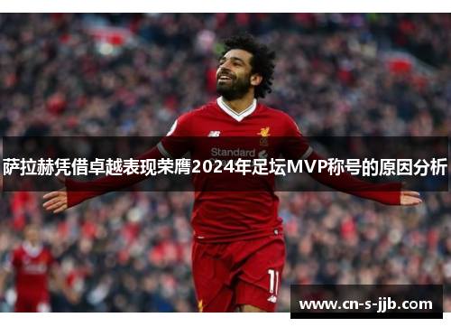 萨拉赫凭借卓越表现荣膺2024年足坛MVP称号的原因分析