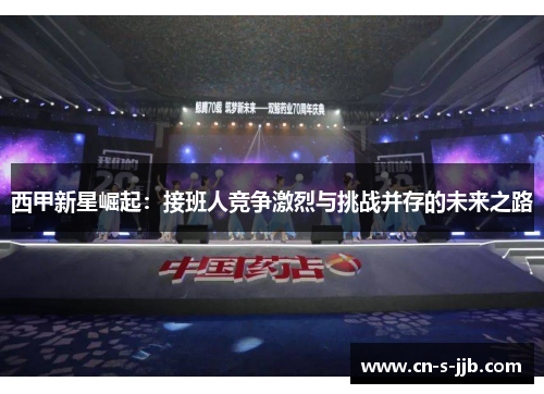 西甲新星崛起:接班人竞争激烈与挑战并存的未来之路 西甲新星崛起:接班人竞争激烈与挑战并存的未来之路