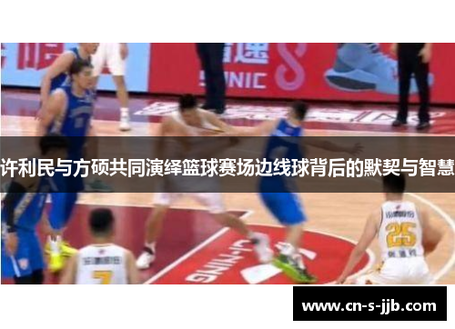 许利民与方硕共同演绎篮球赛场边线球背后的默契与智慧