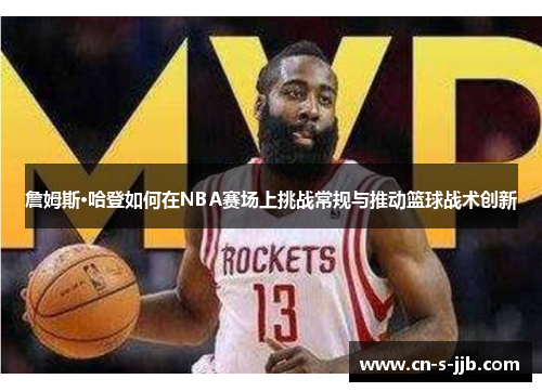 詹姆斯·哈登如何在NBA赛场上挑战常规与推动篮球战术创新
