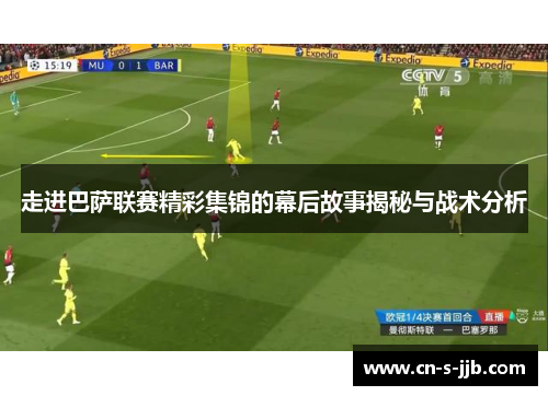 走进巴萨联赛精彩集锦的幕后故事揭秘与战术分析 走进巴萨联赛精彩集锦的幕后故事揭秘与战术分析