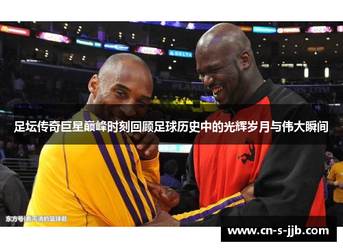 足坛传奇巨星巅峰时刻回顾足球历史中的光辉岁月与伟大瞬间