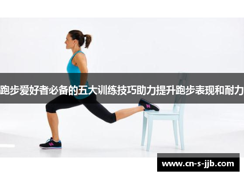 跑步爱好者必备的五大训练技巧助力提升跑步表现和耐力 跑步爱好者必备的五大训练技巧助力提升跑步表现和耐力