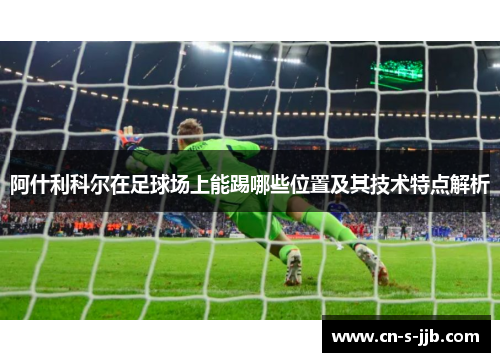 阿什利科尔在足球场上能踢哪些位置及其技术特点解析 阿什利科尔在足球场上能踢哪些位置及其技术特点解析