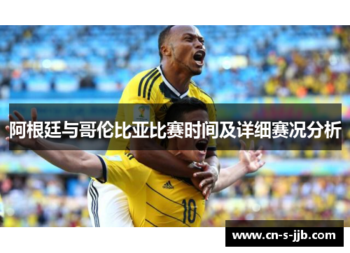 阿根廷与哥伦比亚比赛时间及详细赛况分析 阿根廷与哥伦比亚比赛时间及详细赛况分析
