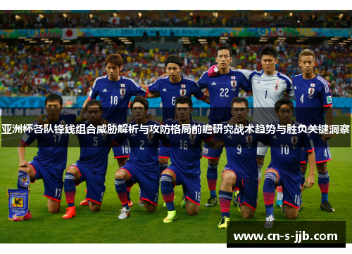 亚洲杯各队锋线组合威胁解析与攻防格局前瞻研究战术趋势与胜负关键洞察 亚洲杯各队锋线组合威胁解析与攻防格局前瞻研究战术趋势与胜负关键洞察