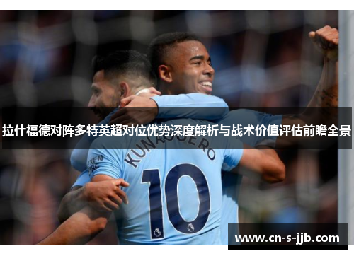 拉什福德对阵多特英超对位优势深度解析与战术价值评估前瞻全景