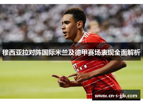 穆西亚拉对阵国际米兰及德甲赛场表现全面解析 穆西亚拉对阵国际米兰及德甲赛场表现全面解析