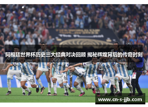 阿根廷世界杯历史三大经典对决回顾 揭秘辉煌背后的传奇时刻