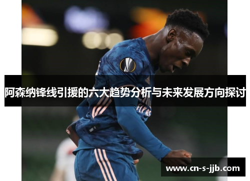 阿森纳锋线引援的六大趋势分析与未来发展方向探讨