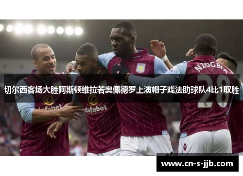 切尔西客场大胜阿斯顿维拉若奥佩德罗上演帽子戏法助球队4比1取胜