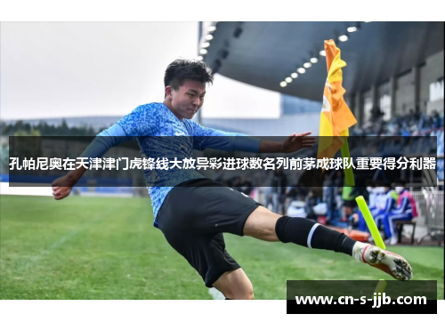 孔帕尼奥在天津津门虎锋线大放异彩进球数名列前茅成球队重要得分利器