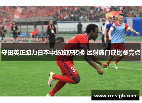 守田英正助力日本中场攻防转换 远射破门成比赛亮点 守田英正助力日本中场攻防转换 远射破门成比赛亮点