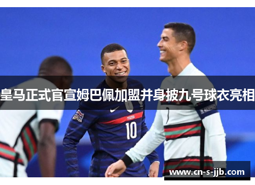 皇马正式官宣姆巴佩加盟并身披九号球衣亮相 皇马正式官宣姆巴佩加盟并身披九号球衣亮相