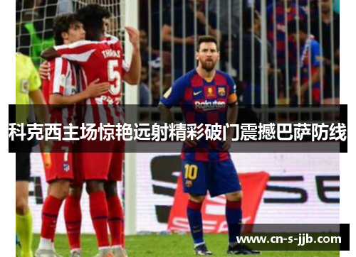 科克西主场惊艳远射精彩破门震撼巴萨防线