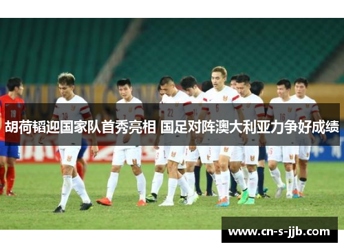 胡荷韬迎国家队首秀亮相 国足对阵澳大利亚力争好成绩
