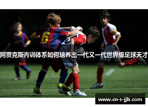 阿贾克斯青训体系如何培养出一代又一代世界级足球天才
