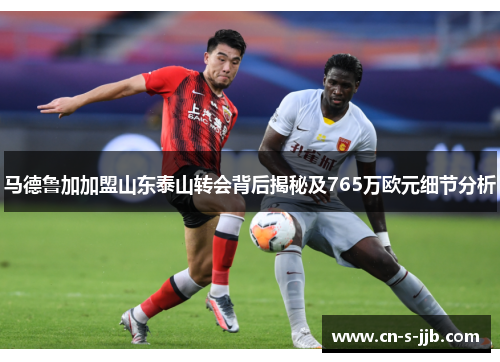 马德鲁加加盟山东泰山转会背后揭秘及765万欧元细节分析