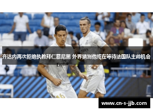 齐达内再次拒绝执教拜仁慕尼黑 外界猜测他或在等待法国队主帅机会