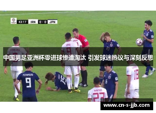 中国男足亚洲杯零进球惨遭淘汰 引发球迷热议与深刻反思