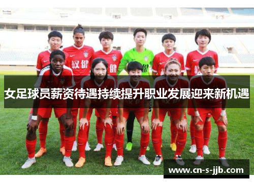 女足球员薪资待遇持续提升职业发展迎来新机遇