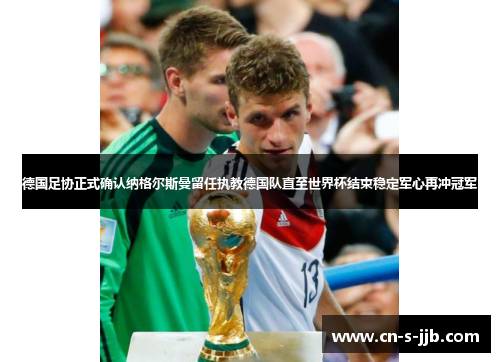 德国足协正式确认纳格尔斯曼留任执教德国队直至世界杯结束稳定军心再冲冠军 德国足协正式确认纳格尔斯曼留任执教德国队直至世界杯结束稳定军心再冲冠军