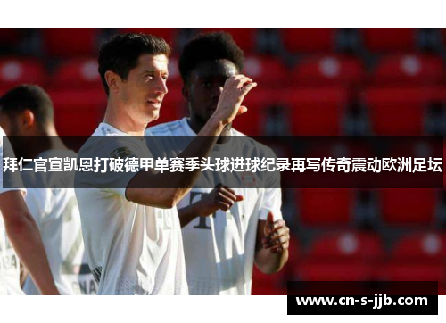 拜仁官宣凯恩打破德甲单赛季头球进球纪录再写传奇震动欧洲足坛