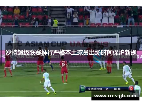 沙特超级联赛推行严格本土球员出场时间保护新规 沙特超级联赛推行严格本土球员出场时间保护新规