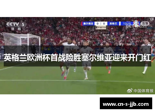 英格兰欧洲杯首战险胜塞尔维亚迎来开门红