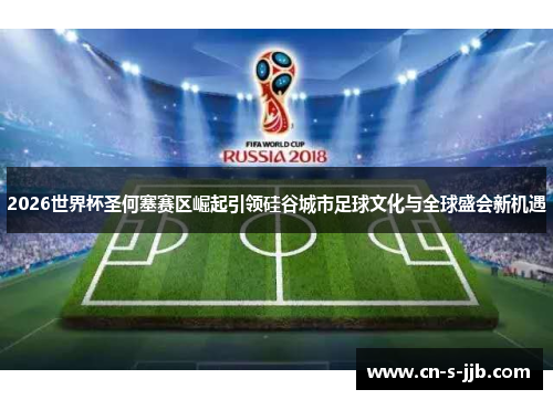 2026世界杯圣何塞赛区崛起引领硅谷城市足球文化与全球盛会新机遇