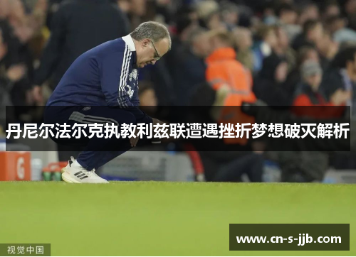 丹尼尔法尔克执教利兹联遭遇挫折梦想破灭解析 丹尼尔法尔克执教利兹联遭遇挫折梦想破灭解析