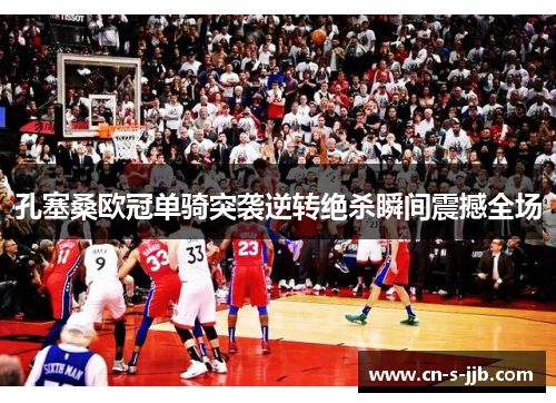 孔塞桑欧冠单骑突袭逆转绝杀瞬间震撼全场 孔塞桑欧冠单骑突袭逆转绝杀瞬间震撼全场